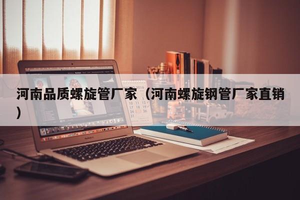 河南品質(zhì)螺旋管廠家（河南螺旋鋼管廠家直銷）