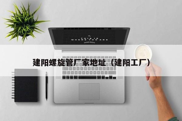 建陽螺旋管廠家地址（建陽工廠）