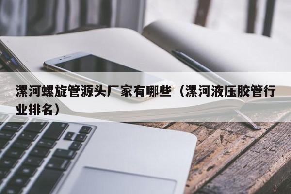 漯河螺旋管源頭廠家有哪些（漯河液壓膠管行業(yè)排名）