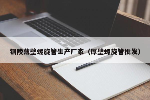 銅陵薄壁螺旋管生產(chǎn)廠家（厚壁螺旋管批發(fā)）
