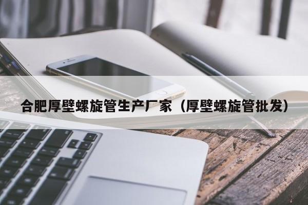合肥厚壁螺旋管生產(chǎn)廠家（厚壁螺旋管批發(fā)）
