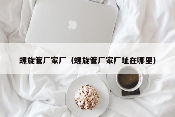 螺旋管廠家廠（螺旋管廠家廠址在哪里）