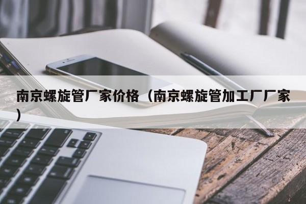 南京螺旋管廠家價格（南京螺旋管加工廠廠家）