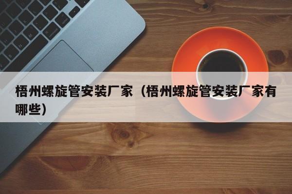 梧州螺旋管安裝廠家（梧州螺旋管安裝廠家有哪些）