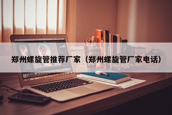 鄭州螺旋管推薦廠家（鄭州螺旋管廠家電話）