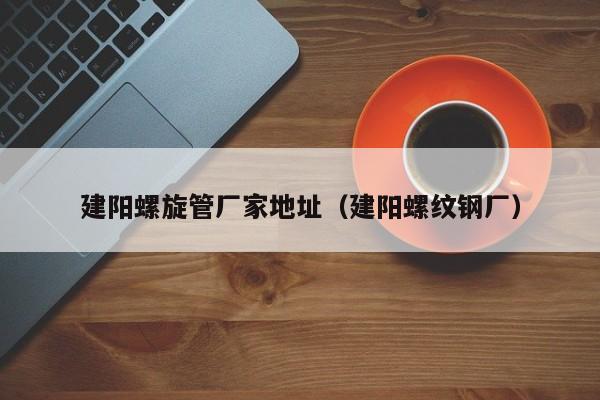建陽螺旋管廠家地址（建陽螺紋鋼廠）