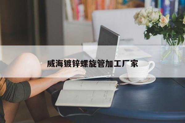 威海鍍鋅螺旋管加工廠家
