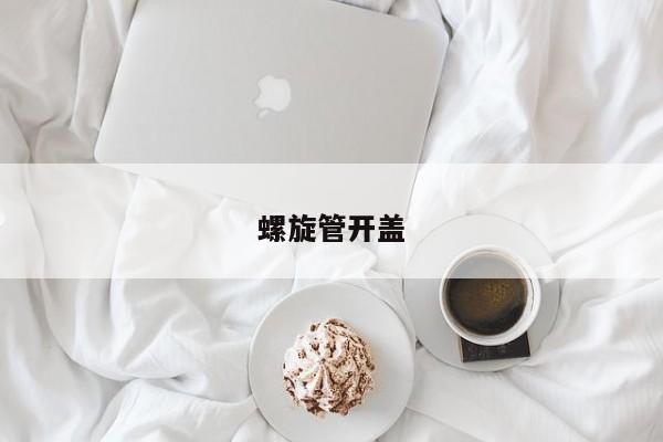 螺旋管開蓋
