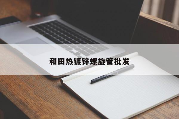 和田熱鍍鋅螺旋管批發(fā)