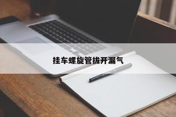 掛車螺旋管拔開(kāi)漏氣