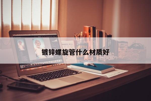 鍍鋅螺旋管什么材質(zhì)好